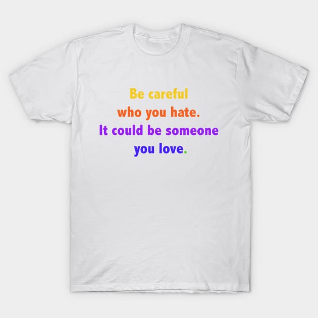 Be careful who you hate. It could be someone you love. T-Shirt by ScrambledPsychology